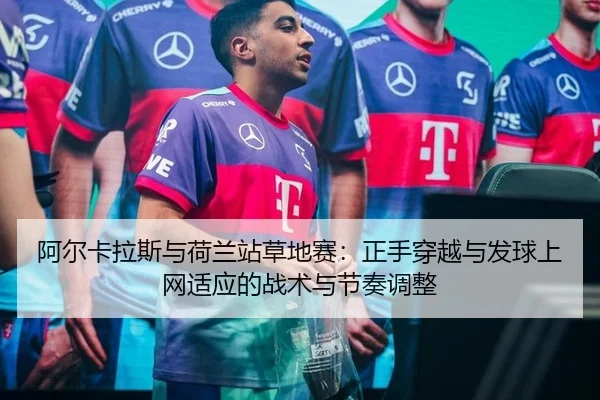 阿尔卡拉斯与荷兰站草地赛：正手穿越与发球上网适应的战术与节奏调整