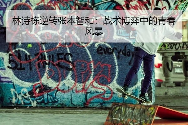 林诗栋逆转张本智和：战术博弈中的青春风暴