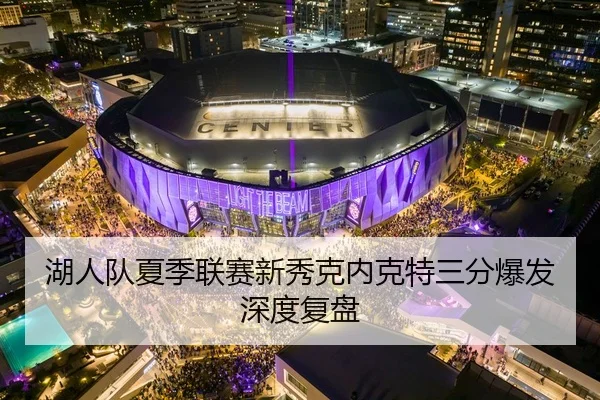 湖人队夏季联赛新秀克内克特三分爆发深度复盘