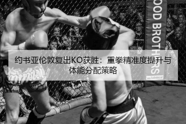约书亚伦敦复出KO获胜：重拳精准度提升与体能分配策略
